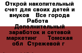 Открой накопительный счет для своих детей и внуков - Все города Работа » Дополнительный заработок и сетевой маркетинг   . Томская обл.,Стрежевой г.